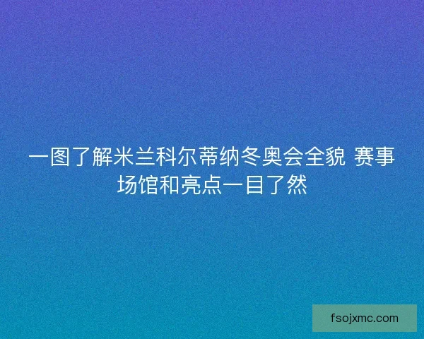 一图了解米兰科尔蒂纳冬奥会全貌 赛事场馆和亮点一目了然
