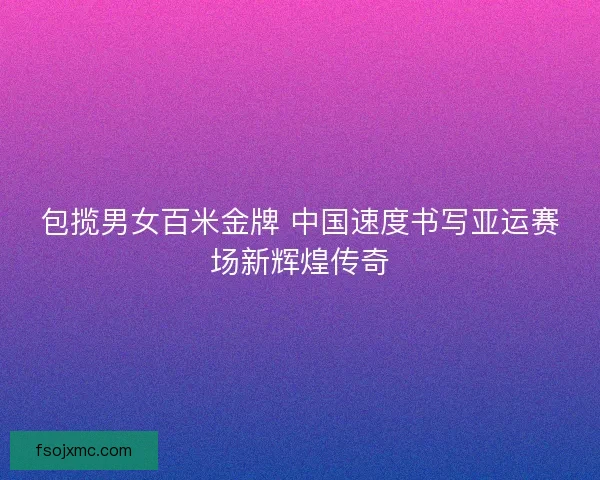 包揽男女百米金牌 中国速度书写亚运赛场新辉煌传奇