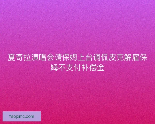 夏奇拉演唱会请保姆上台调侃皮克解雇保姆不支付补偿金