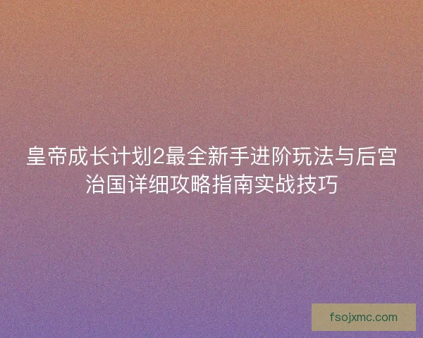 皇帝成长计划2最全新手进阶玩法与后宫治国详细攻略指南实战技巧
