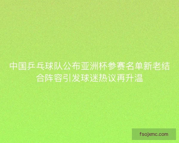中国乒乓球队公布亚洲杯参赛名单新老结合阵容引发球迷热议再升温