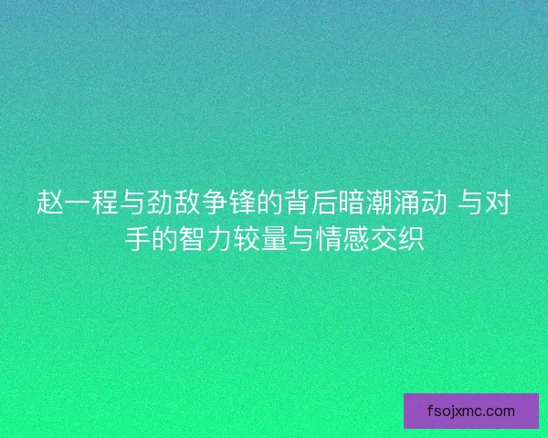 赵一程与劲敌争锋的背后暗潮涌动 与对手的智力较量与情感交织