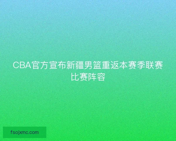 CBA官方宣布新疆男篮重返本赛季联赛比赛阵容
