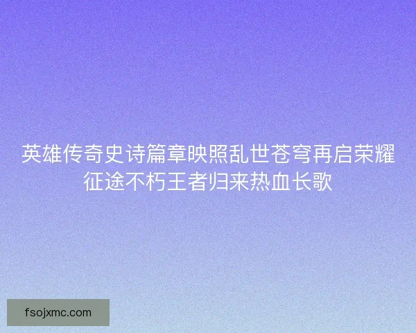 英雄传奇史诗篇章映照乱世苍穹再启荣耀征途不朽王者归来热血长歌